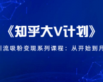 《知乎大V计划》快速引流吸粉变现系列课程:从0开始到月入万元-虚拟资源库