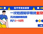 知乎带货实操营:一次吃透知乎带货全攻略 无货源躺赚高佣,月入1-10万-虚拟资源库