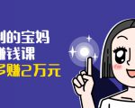 可复制的宝妈副业赚钱课:左手赚这在右手带娃,每月多赚2万元-虚拟资源库