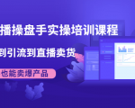 抖音直播操盘手实操培训课程：从选品到引流到直播卖货，新手也能卖爆产品-虚拟资源库