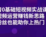 抖音0基础短视频实战课,短视频运营赚钱新思路,零粉丝也能助你上热门-虚拟资源库