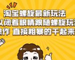 淘宝螺旋最新玩法,可以闭着眼睛跟随螺旋玩法操作 直接粗暴的干起来-虚拟资源库