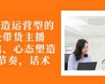从0-1打造运营型的带货主播:主播基础、心态塑造,能力培养到直播节奏,话术进行全面讲-虚拟资源库