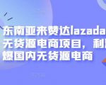 东南亚来赞达lazada跨境无货源电商项目,利润完爆国内无货源电商-虚拟资源库