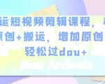 幸运短视频剪辑课程,养号+原创+搬运,增加原创度,轻松过dou+-虚拟资源库
