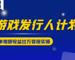 游戏发行人计划变现实操项目,单视频收益过万(34节视频课)-虚拟资源库