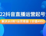 2022抖音直播运营起号宝典:解决从0到1运营难题(价值499元)-虚拟资源库