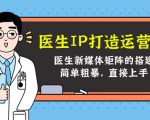 医生IP打造运营课,医生新媒体矩阵的搭建,简单粗暴,直接上手-虚拟资源库