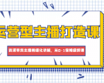 运营型主播打造课,资深带货主播精细化讲解,从0-1保姆级授课-虚拟资源库