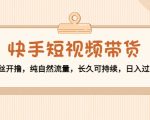快手短视频带货:零粉丝开撸,纯自然流量,长久可持续,日入过万W-虚拟资源库