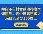绅白不白抖音截流零撸卖课项目,这个玩法熟练之后日入至少500以上-虚拟资源库