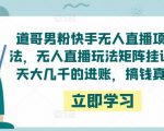 道哥男粉快手无人直播项目玩法,无人直播玩法矩阵挂课,一天大几千的进账,搞钱真快!-虚拟资源库