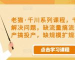 老猫·千川系列课程,千川投放解决问题,缺流量搞流量,缺投产搞投产,缺规模扩规模-虚拟资源库