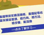 直播带货实操落地班,直播起号必备实操运营课,给方向,给方法,给步骤,能落地-虚拟资源库