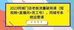 2023同城门店老板流量破局课（短视频+直播间+员工号），同城号系统运营课-虚拟资源库
