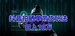 抖音拍晒单带货玩法分享,项目整体流程简单,有团队实测日入1万【教程+素材】-虚拟资源库