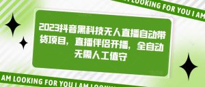 2023抖音黑科技无人直播自动带货项目，直播伴侣开播，全自动无需人工值守-虚拟资源库