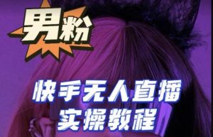【男粉落地项目】零基础玩转男粉快手无人直播月入3w+,2023快手无人直播实操教程-虚拟资源库