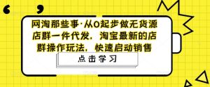 网淘那些事·从0起步做无货源店群一件代发,淘宝最新的店群操作玩法,快速启动销售-虚拟资源库
