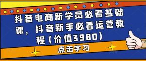 抖音电商新学员必看基础课，抖音新手必看运营教程(价值3980)-虚拟资源库
