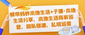 猴帝蚂蚱本地生活+子谦·本地生活分享，本地生活商家运营，团队搭建，私域运营-虚拟资源库