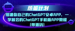 热狐计划·搭建你自己的ChatGPT安卓APP,一学就会的ChatGPT手机版APP教程(带源码)-虚拟资源库