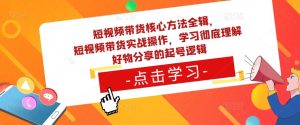 短视频带货核心方法全辑，​短视频带货实战操作，学习彻底理解好物分享的起号逻辑-虚拟资源库