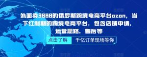 外面卖3888的俄罗斯跨境电商平台ozon运营,当下红利期的跨境电商平台,包含店铺申请,运营思路,售后等-虚拟资源库