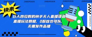 日入四位数的快手无人直播语音直播玩法教程,0粉丝也可以,无需发作品-虚拟资源库