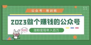2023公众号培训班，2023做个赚钱的公众号，涨粉变现年入百万！-虚拟资源库