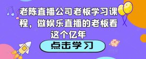 老陈直播公司老板学习课程,做娱乐直播的老板看这个-虚拟资源库