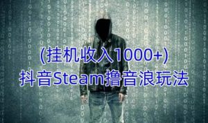抖音Steam撸音浪玩法,挂机一天收入1000+不露脸 不说话 不封号 社恐人群福音-虚拟资源库