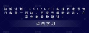 热狐计划·ChatGPT实操百家号每日收益一百块，百家号最新玩法，在家也能轻松赚钱！-虚拟资源库