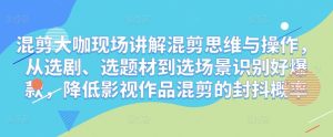 混剪大咖现场讲解混剪思维与操作,从选剧、选题材到选场景识别好爆款,降低影视作品混剪的封抖概率-虚拟资源库