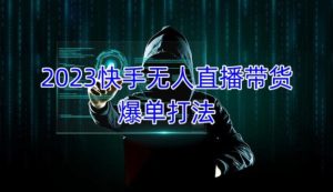 2023快手无人直播带货爆单教程,正规合法,长期稳定,可批量放大操作-虚拟资源库