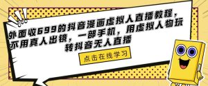 外面收699的抖音漫画虚拟人直播教程，不用真人出镜，一部手机，用虚拟人物玩转抖音无人直播-虚拟资源库