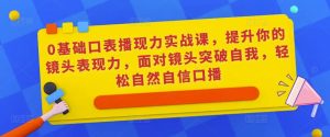 0基础口表播现力实战课,提升你的镜头表现力,面对镜头突破自我,轻松自然自信口播-虚拟资源库