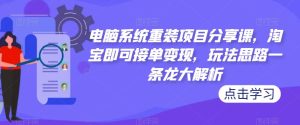 电脑系统重装项目分享课,淘宝即可接单变现,玩法思路一条龙大解析-虚拟资源库