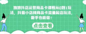 独狼抖店运营商品卡课程从0到1玩法,抖音小店纯商品卡流量起店玩法,新手也能做!-虚拟资源库