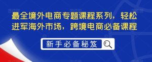 最全境外电商专题课程系列,轻松进军海外市场,跨境电商必备课程-虚拟资源库