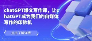 chatGPT爆文写作课,让chatGPT成为我们的自媒体写作的印钞机-虚拟资源库