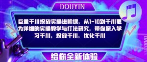 巨量千川投放实操进阶课，从1-10到千川更为详细的实操教学与打法研究，带你深入学习千川，投放千川，优化千川-虚拟资源库