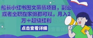 船长小红书图文带货项目,副业或者全职在家做都可以,月入2万+超级红利-虚拟资源库