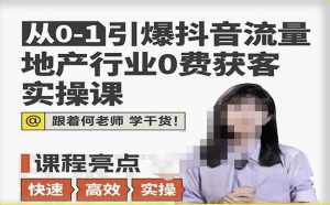 从0-1引爆抖音流量地产行业0费获客实操课，跟着地产人何老师，快速高效实操学干货-虚拟资源库