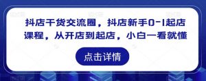 抖店干货交流圈，抖店新手0-1起店课程，从开店到起店，小白一看就懂-虚拟资源库