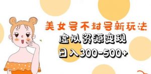 美女号不封号新玩法，虚拟资源变现，日入300-500+-虚拟资源库