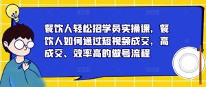 餐饮人轻松招学员实操课，餐饮人如何通过短视频成交，高成交、效率高的做号流程-虚拟资源库