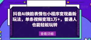 抖音AI换脸表情包小程序变现最新玩法,单条视频变现1万+,普通人也能轻松玩转!-虚拟资源库