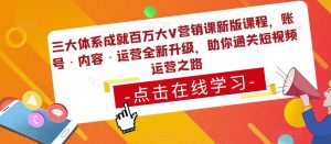 三大体系成就百万大V营销课新版课程,账号·内容·运营全新升级,助你通关短视频运营之路-虚拟资源库