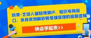 热果·艺培人做短视频IP,知识电商风口,亲身案例解析账号强变现的底层逻辑-虚拟资源库